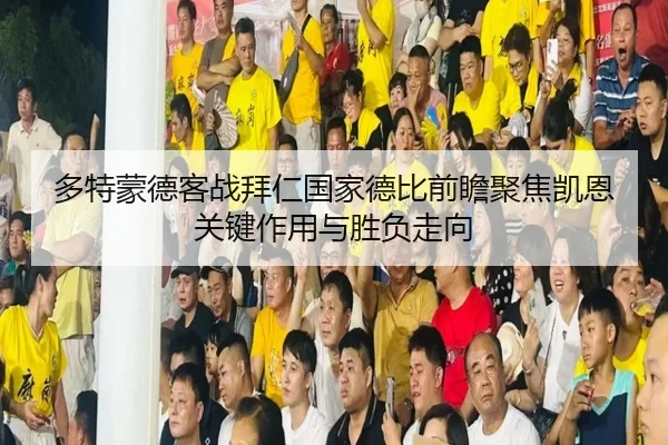 多特蒙德客战拜仁国家德比前瞻聚焦凯恩关键作用与胜负走向