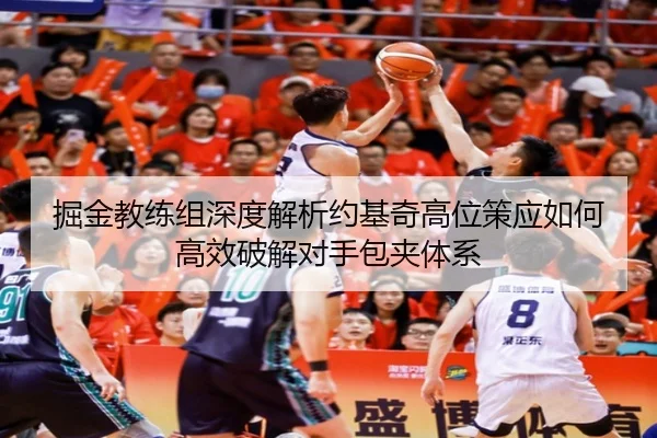 掘金教练组深度解析约基奇高位策应如何高效破解对手包夹体系