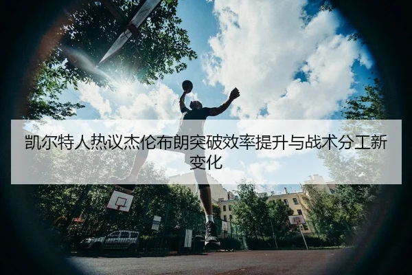 凯尔特人热议杰伦布朗突破效率提升与战术分工新变化