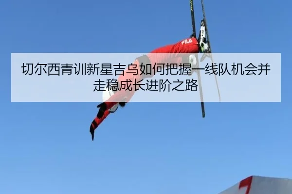 切尔西青训新星吉乌如何把握一线队机会并走稳成长进阶之路