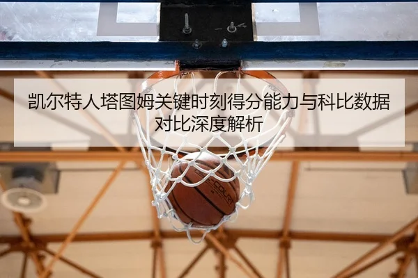 凯尔特人塔图姆关键时刻得分能力与科比数据对比深度解析