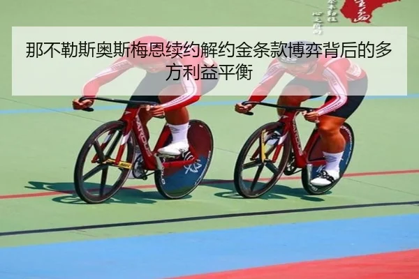 那不勒斯奥斯梅恩续约解约金条款博弈背后的多方利益平衡（kaiyun）