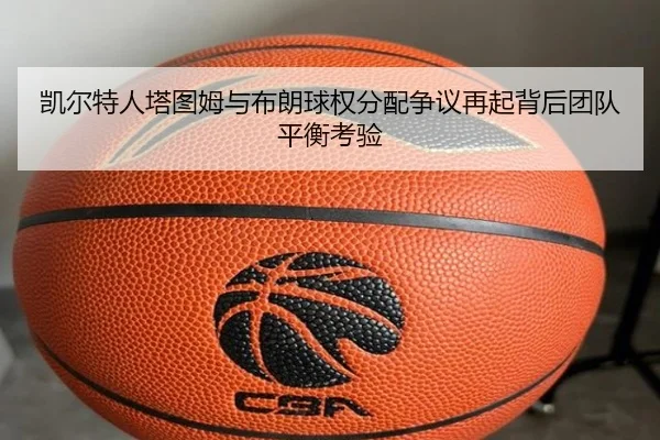 凯尔特人塔图姆与布朗球权分配争议再起背后团队平衡考验（kaiyun）