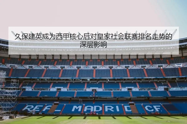 久保建英成为西甲核心后对皇家社会联赛排名走势的深层影响（kaiyun）
