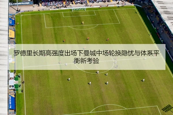 罗德里长期高强度出场下曼城中场轮换隐忧与体系平衡新考验