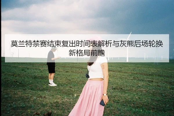 莫兰特禁赛结束复出时间表解析与灰熊后场轮换新格局前瞻