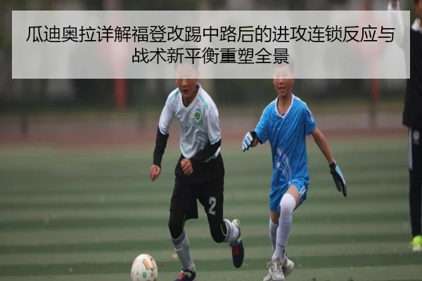 瓜迪奥拉详解福登改踢中路后的进攻连锁反应与战术新平衡重塑全景（kaiyun）