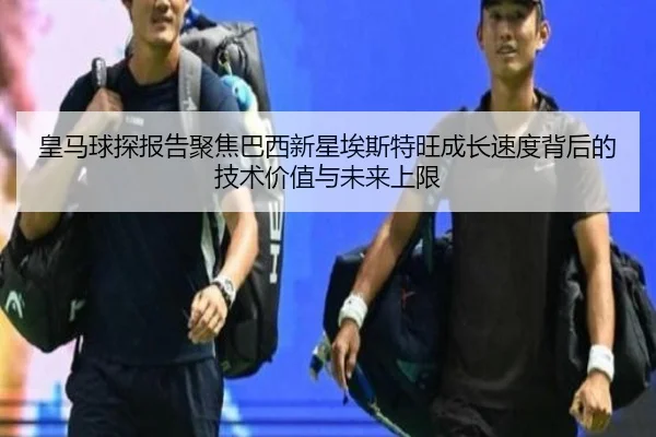 皇马球探报告聚焦巴西新星埃斯特旺成长速度背后的技术价值与未来上限