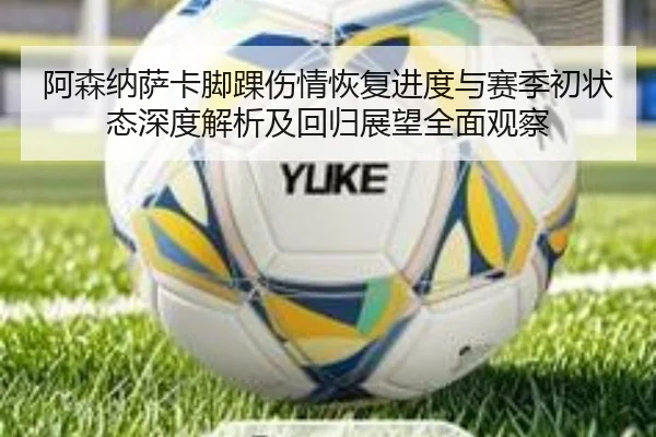 阿森纳萨卡脚踝伤情恢复进度与赛季初状态深度解析及回归展望全面观察（kaiyun）