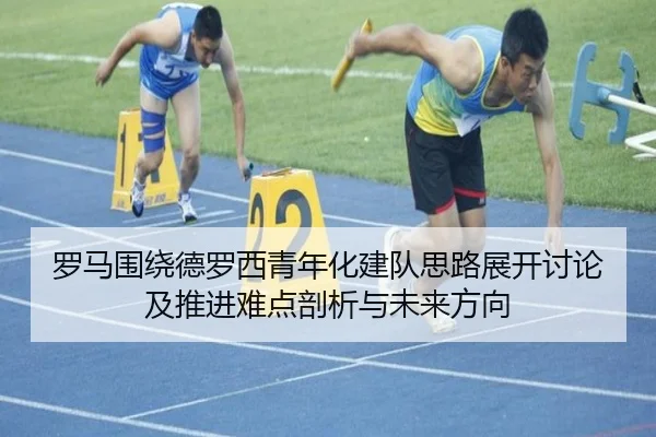 罗马围绕德罗西青年化建队思路展开讨论及推进难点剖析与未来方向