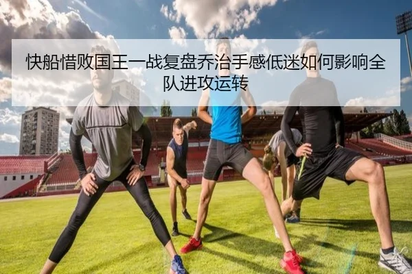 快船惜败国王一战复盘乔治手感低迷如何影响全队进攻运转（kaiyun）