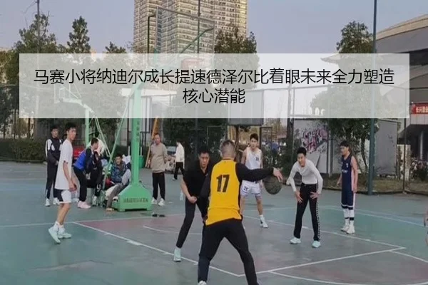 马赛小将纳迪尔成长提速德泽尔比着眼未来全力塑造核心潜能（kaiyun）